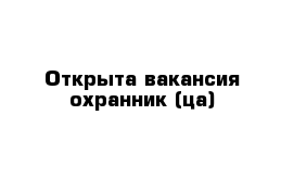 Открыта вакансия охранник (ца)